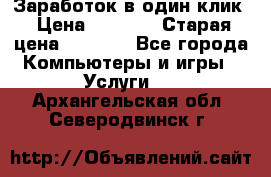 Заработок в один клик › Цена ­ 1 000 › Старая цена ­ 1 000 - Все города Компьютеры и игры » Услуги   . Архангельская обл.,Северодвинск г.